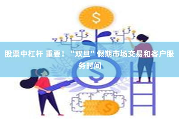 股票中杠杆 重要！“双旦”假期市场交易和客户服务时间