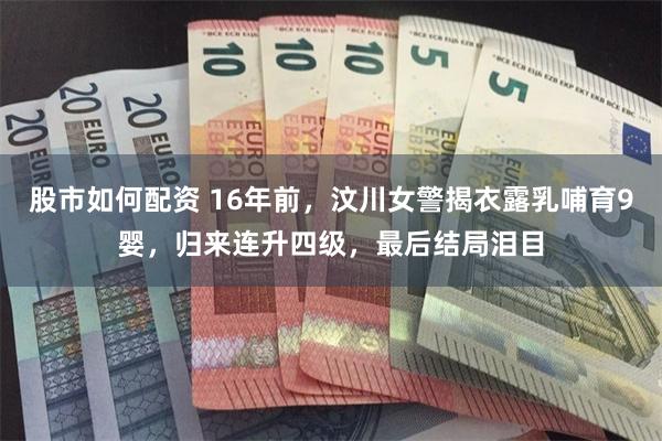 股市如何配资 16年前，汶川女警揭衣露乳哺育9婴，归来连升四级，最后结局泪目