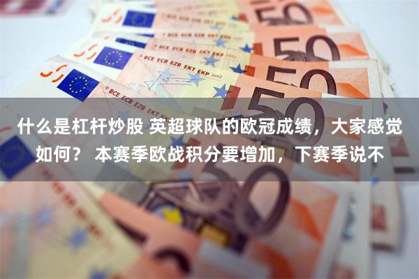 什么是杠杆炒股 英超球队的欧冠成绩，大家感觉如何？ 本赛季欧战积分要增加，下赛季说不