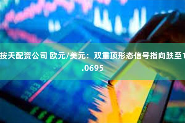 按天配资公司 欧元/美元：双重顶形态信号指向跌至1.0695