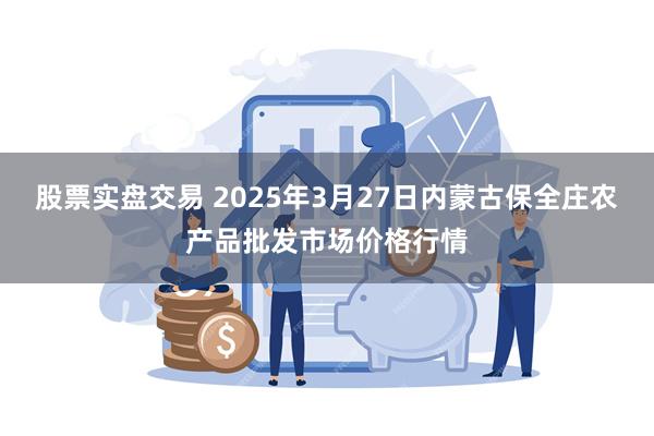 股票实盘交易 2025年3月27日内蒙古保全庄农产品批发市场价格行情