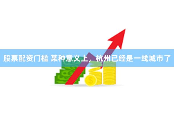 股票配资门槛 某种意义上，杭州已经是一线城市了