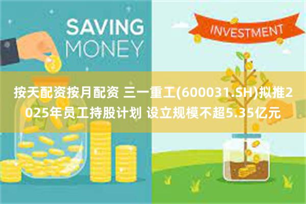 按天配资按月配资 三一重工(600031.SH)拟推2025年员工持股计划 设立规模不超5.35亿元