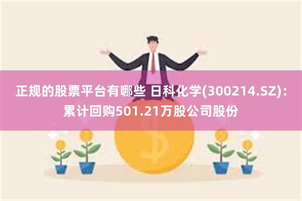 正规的股票平台有哪些 日科化学(300214.SZ)：累计回购501.21万股公司股份