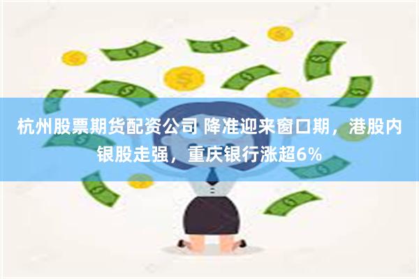杭州股票期货配资公司 降准迎来窗口期，港股内银股走强，重庆银行涨超6%