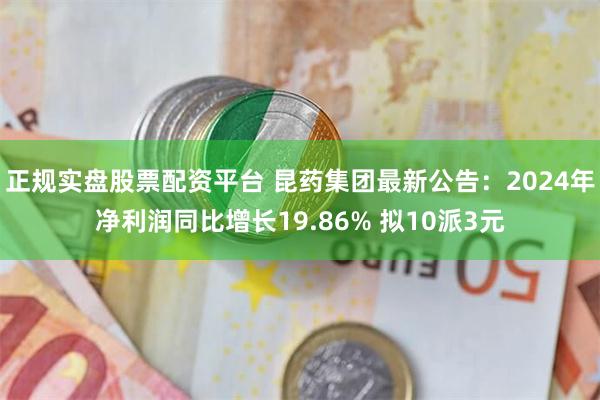 正规实盘股票配资平台 昆药集团最新公告：2024年净利润同比增长19.86% 拟10派3元