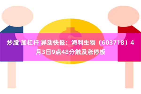 炒股 加杠杆 异动快报：海利生物（603718）4月3日9点48分触及涨停板