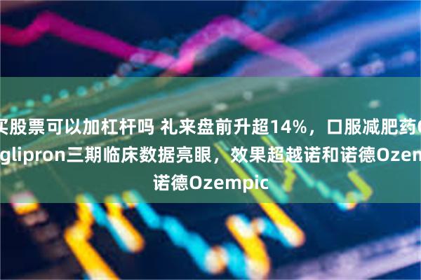 买股票可以加杠杆吗 礼来盘前升超14%，口服减肥药Orforglipron三期临床数据亮眼，效果超越诺和诺德Ozempic