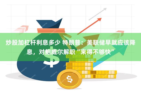 炒股加杠杆利息多少 特朗普：美联储早就应该降息，对鲍威尔解职“来得不够快”