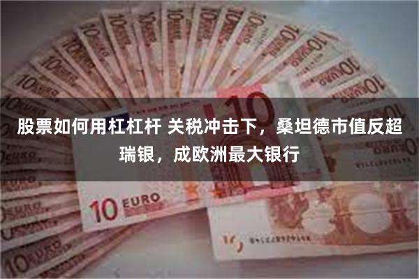 股票如何用杠杠杆 关税冲击下，桑坦德市值反超瑞银，成欧洲最大银行