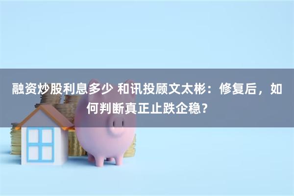 融资炒股利息多少 和讯投顾文太彬：修复后，如何判断真正止跌企稳？