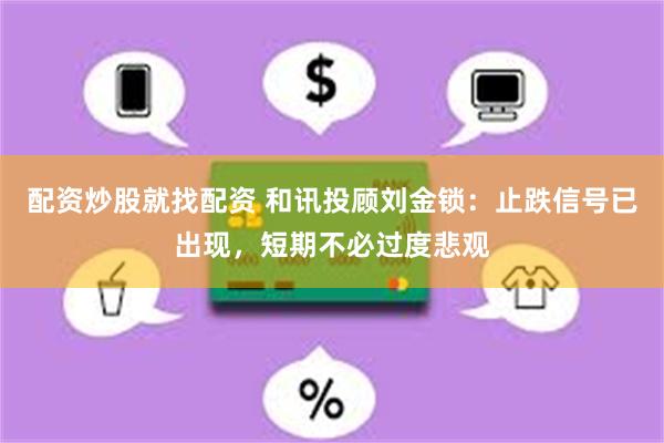 配资炒股就找配资 和讯投顾刘金锁：止跌信号已出现，短期不必过度悲观