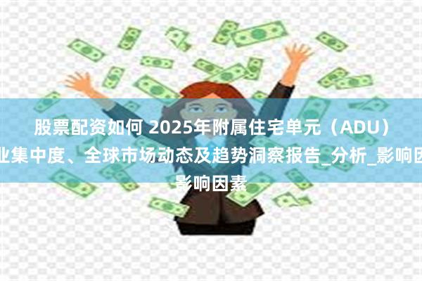 股票配资如何 2025年附属住宅单元（ADU）行业集中度、全球市场动态及趋势洞察报告_分析_影响因素
