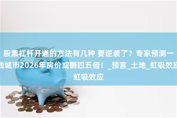 股票杠杆开通的方法有几种 要逆袭了？专家预测一线城市2026年房价或翻四五倍！_预言_土地_虹吸效应