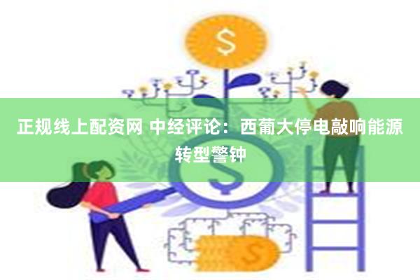正规线上配资网 中经评论：西葡大停电敲响能源转型警钟
