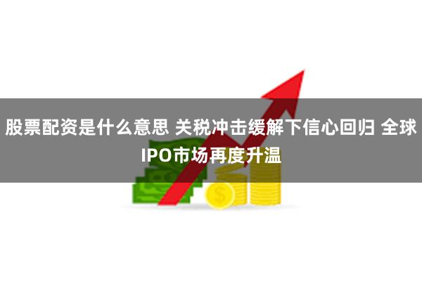 股票配资是什么意思 关税冲击缓解下信心回归 全球IPO市场再度升温