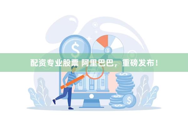 配资专业股票 阿里巴巴，重磅发布！