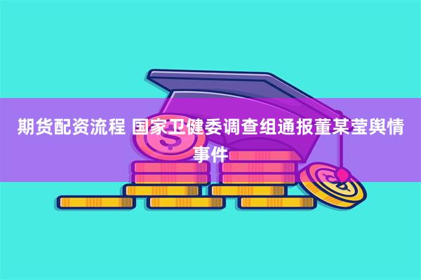 期货配资流程 国家卫健委调查组通报董某莹舆情事件