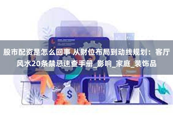 股市配资是怎么回事 从财位布局到动线规划：客厅风水20条禁忌速查手册_影响_家庭_装饰品