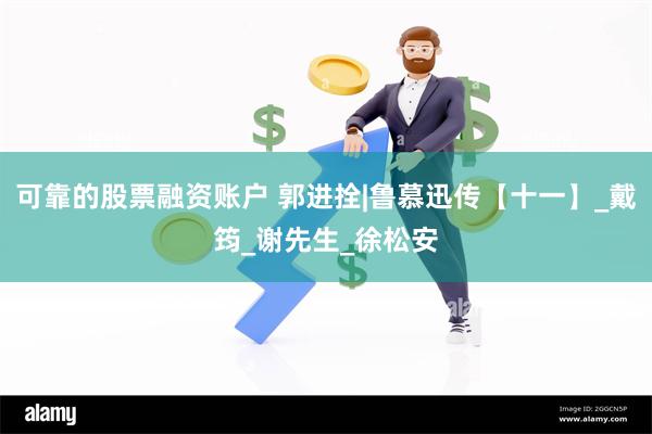 可靠的股票融资账户 郭进拴|鲁慕迅传【十一】_戴筠_谢先生_徐松安