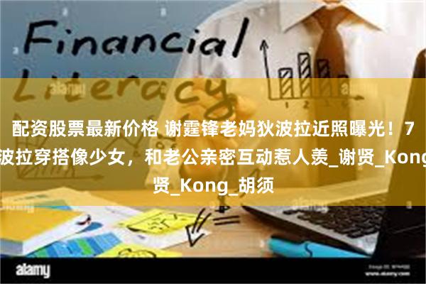 配资股票最新价格 谢霆锋老妈狄波拉近照曝光！73岁狄波拉穿搭像少女，和老公亲密互动惹人羡_谢贤_Kong_胡须