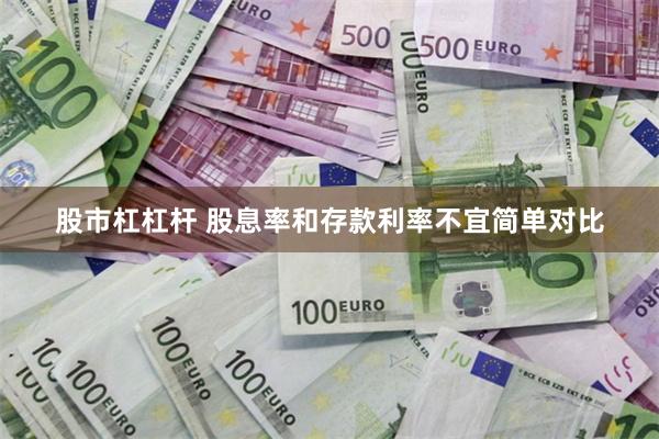 股市杠杠杆 股息率和存款利率不宜简单对比