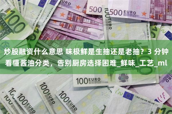 炒股融资什么意思 味极鲜是生抽还是老抽？3 分钟看懂酱油分类，告别厨房选择困难_鲜味_工艺_ml
