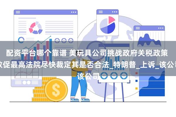 配资平台哪个靠谱 美玩具公司挑战政府关税政策 敦促最高法院尽快裁定其是否合法_特朗普_上诉_该公司