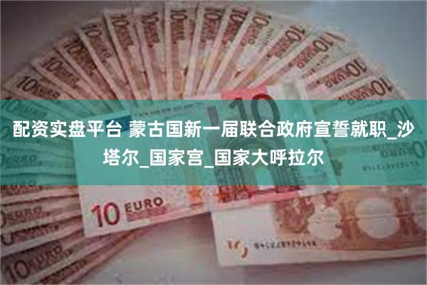 配资实盘平台 蒙古国新一届联合政府宣誓就职_沙塔尔_国家宫_国家大呼拉尔