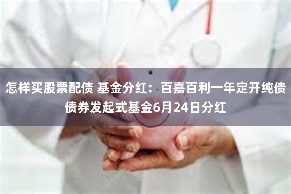 怎样买股票配债 基金分红：百嘉百利一年定开纯债债券发起式基金6月24日分红