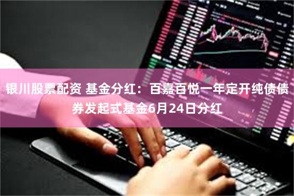 银川股票配资 基金分红：百嘉百悦一年定开纯债债券发起式基金6月24日分红