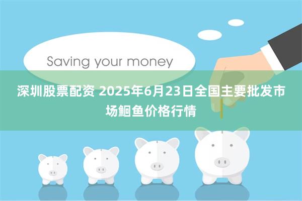 深圳股票配资 2025年6月23日全国主要批发市场鮰鱼价格行情