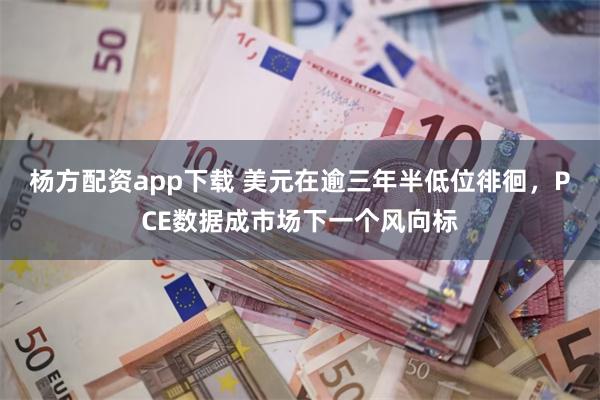 杨方配资app下载 美元在逾三年半低位徘徊，PCE数据成市场下一个风向标