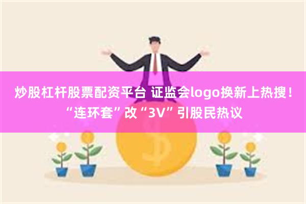 炒股杠杆股票配资平台 证监会logo换新上热搜！“连环套”改“3V”引股民热议