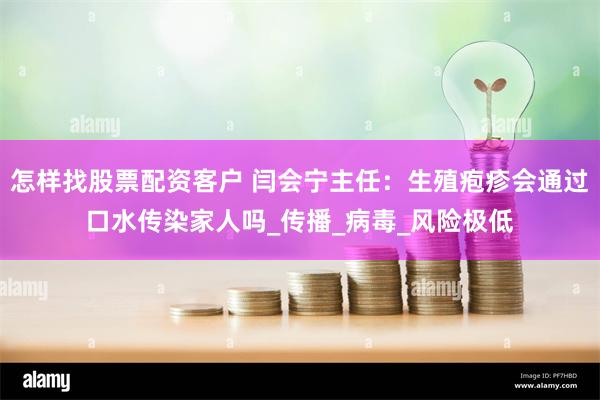 怎样找股票配资客户 闫会宁主任：生殖疱疹会通过口水传染家人吗_传播_病毒_风险极低