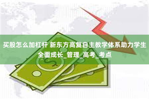 买股怎么加杠杆 新东方高复自主教学体系助力学生全面成长_管理_高考_考点