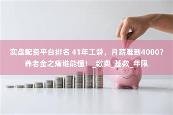 实盘配资平台排名 41年工龄，月薪难到4000？养老金之痛谁能懂！_缴费_基数_年限