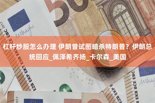 杠杆炒股怎么办理 伊朗曾试图暗杀特朗普？伊朗总统回应_佩泽希齐扬_卡尔森_美国