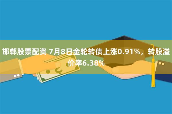 邯郸股票配资 7月8日金轮转债上涨0.91%，转股溢价率6.38%