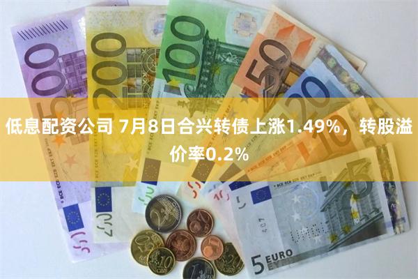 低息配资公司 7月8日合兴转债上涨1.49%，转股溢价率0.2%