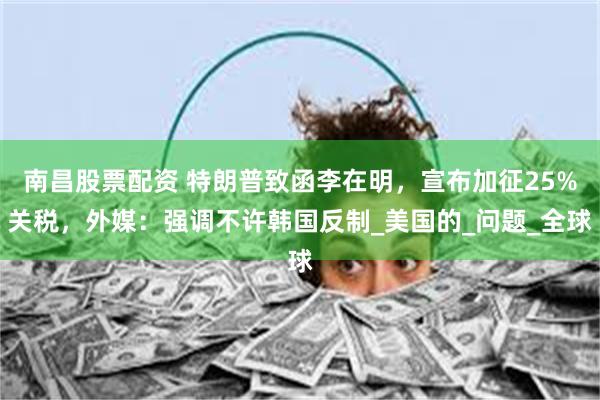 南昌股票配资 特朗普致函李在明，宣布加征25%关税，外媒：强调不许韩国反制_美国的_问题_全球