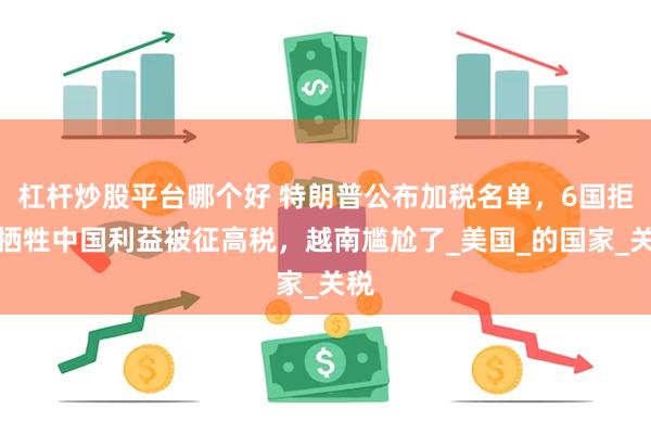杠杆炒股平台哪个好 特朗普公布加税名单，6国拒绝牺牲中国利益被征高税，越南尴尬了_美国_的国家_关税