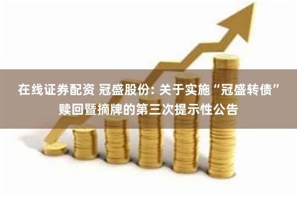 在线证券配资 冠盛股份: 关于实施“冠盛转债”赎回暨摘牌的第三次提示性公告