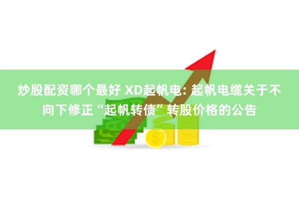 炒股配资哪个最好 XD起帆电: 起帆电缆关于不向下修正“起帆转债”转股价格的公告