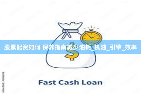 股票配资如何 保养指南减少油耗_机油_引擎_效率