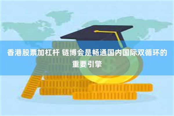 香港股票加杠杆 链博会是畅通国内国际双循环的重要引擎