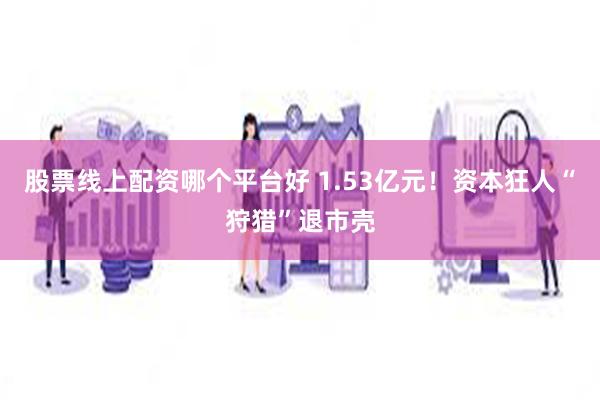 股票线上配资哪个平台好 1.53亿元！资本狂人“狩猎”退市壳