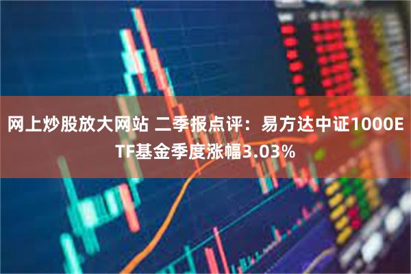 网上炒股放大网站 二季报点评：易方达中证1000ETF基金季度涨幅3.03%