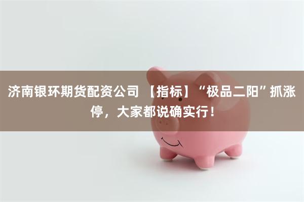 济南银环期货配资公司 【指标】“极品二阳”抓涨停，大家都说确实行！
