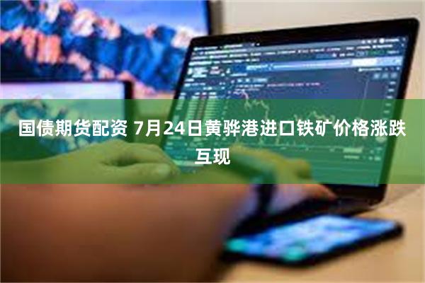 国债期货配资 7月24日黄骅港进口铁矿价格涨跌互现
